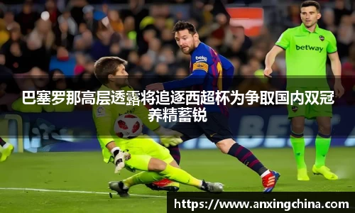 巴塞罗那高层透露将追逐西超杯为争取国内双冠养精蓄锐