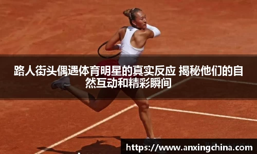 路人街头偶遇体育明星的真实反应 揭秘他们的自然互动和精彩瞬间