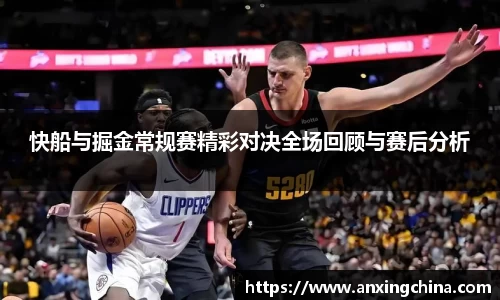 快船与掘金常规赛精彩对决全场回顾与赛后分析